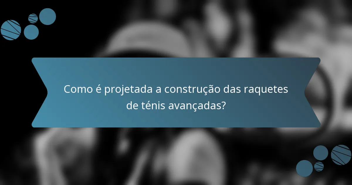 Como é projetada a construção das raquetes de ténis avançadas?