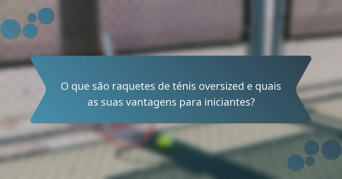 O que são raquetes de ténis oversized e quais as suas vantagens para iniciantes?