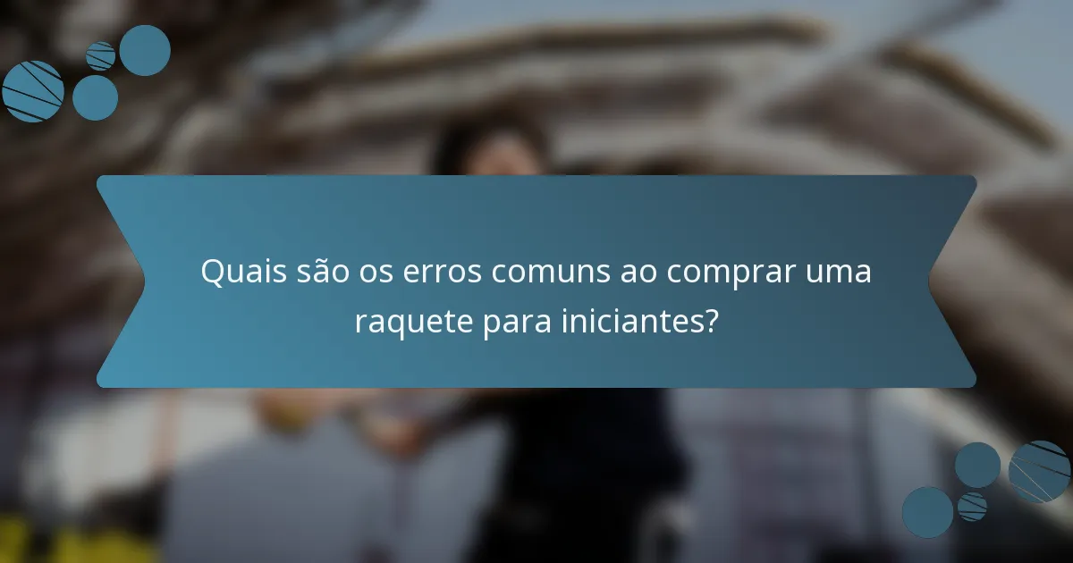 Quais são os erros comuns ao comprar uma raquete para iniciantes?
