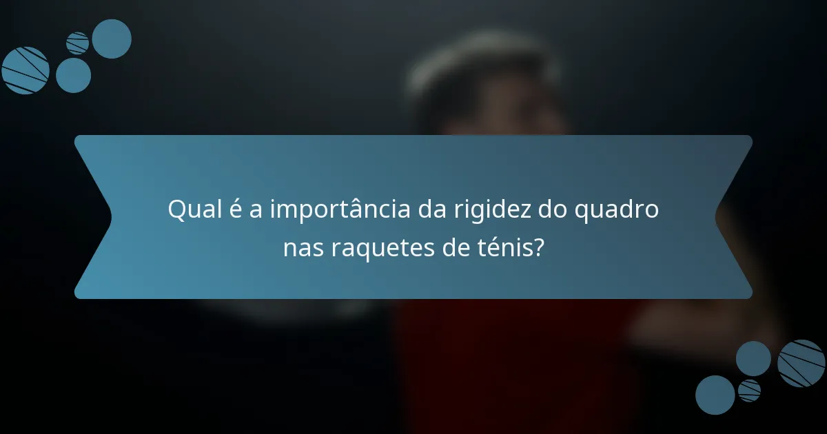 Qual é a importância da rigidez do quadro nas raquetes de ténis?
